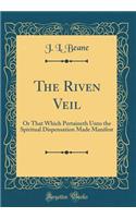 The Riven Veil: Or That Which Pertaineth Unto the Spiritual Dispensation Made Manifest (Classic Reprint)