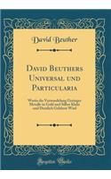 David Beuthers Universal Und Particularia: Worin Die Verwandelung Geringer Metalle in Gold Und Silber Klahr Und Deutlich Gelehret Wird (Classic Reprint)