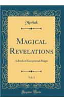 Magical Revelations, Vol. 1: A Book of Exceptional Magic (Classic Reprint)