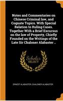 Notes and Commentaries on Chinese Criminal law, and Cognate Topics. With Special Relation to Ruling Cases. Together With a Brief Excursus on the law of Property, Chiefly Founded on the Writings of the Late Sir Chaloner Alabaster ..