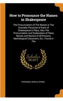 How to Pronounce the Names in Shakespeare: The Pronunciation of the Names in the Dramatis Personae of Each of Shakespeare's Plays, Also the Pronunciation and Explanation of Place Names and Na