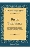 Bible Tragedies: John the Baptist, or the Valour of the Soul; Rahman, the Apocryphal Book of Job's Wife; Judas Iscariot, a Mystery (Classic Reprint)