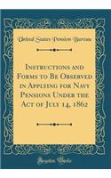 Instructions and Forms to Be Observed in Applying for Navy Pensions Under the Act of July 14, 1862 (Classic Reprint)