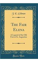 The Fair Elena: A Legend of the Old Fort at St. Augustine (Classic Reprint)