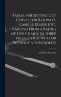Tables for Setting Out Curves for Railways, Canals, Roads, Etc., Varying From a Radius of Five Chains to Three Miles, Either With Or Without a Theodolite