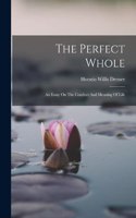 Perfect Whole: An Essay On The Conduct And Meaning Of Life