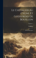 Chevalier Au Cygne Et Godefroid De Bouillon: Poëme Historique; Volume 1