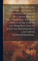 Contestación Del Teniente General D. Pablo Morillo, Conde De Cartagena, Al Dictamen Que Sobre Su Conducta Militar En Los Primeros Dias De Julio Ha Presentado A Las Cortes Extraordinarias...