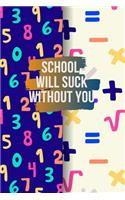 School Will Suck Without You: Math Teacher Journal Math Teacher Appreciation Gift, Teacher Thank you/ End of Year Gifts. (6x 9, 102 Pages)