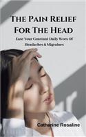 The Pain Relief For The Head: Ease Your Constant Daily Woes Of Headaches & Migraines