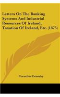 Letters On The Banking Systems And Industrial Resources Of Ireland, Taxation Of Ireland, Etc. (1875)