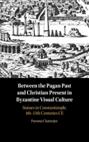 Between the Pagan Past and Christian Present in Byzantine Visual Culture: Statues in Constantinople, 4th-13th Centuries CE