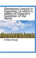 Elementary Lessons in Exporting, to Which Is Added an Exporter's Gazetteer of the World