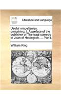 Useful Miscellanies: Containing, I. a Preface of the Publisher of the Tragi-Comedy of Joan of Hedington. ... Part I.