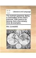 The Mother's Grammar. Being a Continuation of the Child's Grammar. with Lessons for Parsing. and a Few Already Done as Examples.