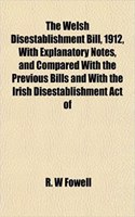 The Welsh Disestablishment Bill, 1912, with Explanatory Notes, and Compared with the Previous Bills and with the Irish Disestablishment Act of