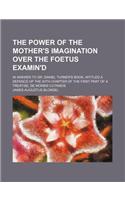 The Power of the Mother's Imagination Over the Foetus Examin'd; In Answer to Dr. Daniel Turner's Book, Intitled a Defence of the Xiith Chapter of the First Part of a Treatise, de Morbis Cutaneis