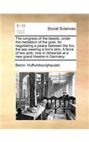 The Congress of the Beasts, Under the Mediation of the Goat, for Negotiating a Peace Between the Fox, the Ass Wearing a Lion's Skin, a Farce of Two Acts, Now in Rehearsal at a New Grand Theatre in Germany.