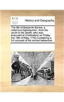 The Life of Benjamin Barker, a Notorious Highwayman, from His Youth to His Death; Who Was Executed at Chelmsford on Friday the 18th of May, 1750, Containing a Full Account of His Wicked Behaviour.