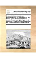 Grammatical exercises; or, an exemplification of the several moods and tenses, and of the principal rules of construction; consisting chiefly of moral sentences. ... Taken for the most part from Mr. Turner's Exercises to the accidence