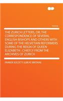 The Zurich Letters, Or, the Correspondence of Several English Bishops and Others with Some of the Helvetian Reformers During the Reign of Queen Elizabeth: Chiefly from the Archives of Zurich