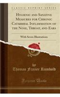 Hygienic and Sanative Measures for Chronic Catarrhal Inflammation of the Nose, Throat, and Ears: With Seven Illustrations (Classic Reprint)