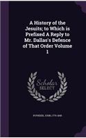 A History of the Jesuits; to Which is Prefixed A Reply to Mr. Dallas's Defence of That Order Volume 1