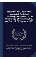Report Of The Committee Appointed To Collect Testimony In Relation To The Destruction Of Columbia, S.c., On The 17th Of February, 1865