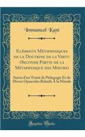 Elï¿½ments Mï¿½taphysiques de la Doctrine de la Vertu (Seconde Partie de la Mï¿½taphysique Des Moeurs): Suivis d'Un Traitï¿½ de Pï¿½dagogie Et de Divers Opuscules Relatifs a la Morale (Classic Reprint): Suivis d'Un Traitï¿½ de Pï¿½dagogie Et de Divers Opuscules Relatifs a la Morale (Classic Reprint)