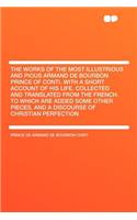 The Works of the Most Illustrious and Pious Armand de Bourbon Prince of Conti, with a Short Account of His Life. Collected and Translated from the French. to Which Are Added Some Other Pieces, and a Discourse of Christian Perfection