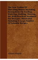 The New System Of Educating Horses Including Instructions On Feeding, Watering, Stabling, Shoeing, Etc. With Practical Treatment For Diseases. Illustrated. Including A Large Number Of Valuable Recipes