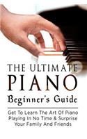 The Ultimate Piano Beginner's Guide: Get To Learn the Art of Piano Playing In No Time & Surprise Your Family and Friends