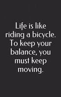 Life is like riding a bicycle. To keep your balance, you must keep moving.