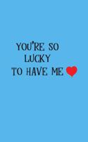 You are so lucky to have me