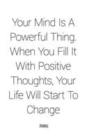 Your Mind Is A Powerful Thing. When You Fill It With Positive Thoughts, Your Life Will Start To Change - Journal