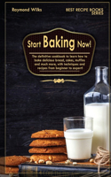 Start Baking Now!: The Definitive Cookbook to Learn How to Cook Delicious Bread, Cakes, Muffins and Much More, with Techniques and Recipes from Beginner to Expert!