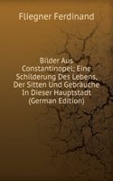 Bilder Aus Constantinopel; Eine Schilderung Des Lebens, Der Sitten Und Gebrauche In Dieser Hauptstadt (German Edition)