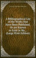 Bibliographical List of the Works that Have Been Published, Or are Known to Exist in Ms., . (Large Print Edition)