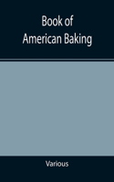 Book of American Baking; A Practical Guide Covering Various Branches of the Baking Industry, Including Cakes, Buns, and Pastry, Bread Making, Pie Baking, Etc.