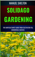 Solidago Gardening Horticulturists Guide from Cultivation Till Commercial Success: The Definitive Handbook For Cultivation, Management, Expert Strategies, Techniques, And Tips For Profitable Growth