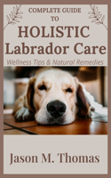 Complete Guide to Holistic Labrador Care: Wellness Tips & Natural Remedies.