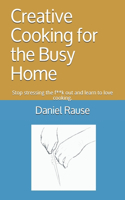 Creative Cooking for the Busy Home: Stop stressing the f**k out and learn to love cooking.