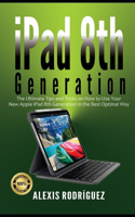 iPad 8th Generation: The Ultimate Tips and Tricks on How to Use Your New Apple iPad 8th Generation in the Best Optimal Way