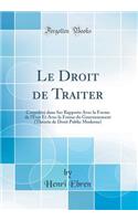 Le Droit de Traiter: Considere Dans Ses Rapports Avec La Forme de L'Etat Et Avec La Forme Du Gouvernement (Theorie de Droit Public Moderne) (Classic Reprint)