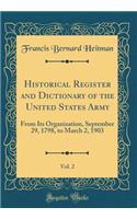 Historical Register and Dictionary of the United States Army, Vol. 2: From Its Organization, September 29, 1798, to March 2, 1903 (Classic Reprint): From Its Organization, September 29, 1798, to March 2, 1903 (Classic Reprint)