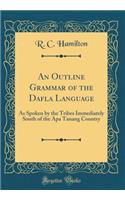An Outline Grammar of the Dafla Language: As Spoken by the Tribes Immediately South of the APA Tanang Country (Classic Reprint)
