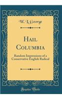 Hail Columbia: Random Impressions of a Conservative English Radical (Classic Reprint): Random Impressions of a Conservative English Radical (Classic Reprint)