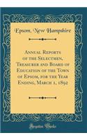 Annual Reports of the Selectmen, Treasurer and Board of Education of the Town of Epsom, for the Year Ending, March 1, 1892 (Classic Reprint)