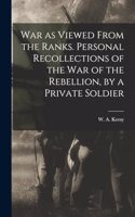 War as Viewed From the Ranks. Personal Recollections of the War of the Rebellion, by a Private Soldier