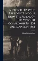 Supposed Diary Of President Lincoln From The Repeal Of The Missouri Compromise In 1854 Until April 14, 1865